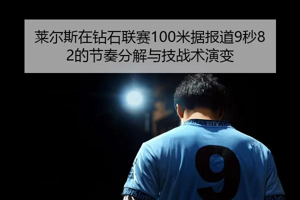 莱尔斯在钻石联赛100米据报道9秒82的节奏分解与技战术演变