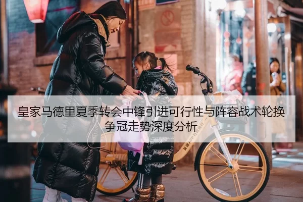 皇家马德里夏季转会中锋引进可行性与阵容战术轮换争冠走势深度分析