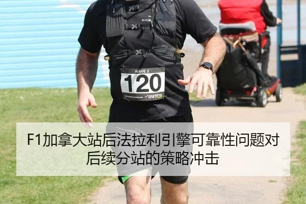 F1加拿大站后法拉利引擎可靠性问题对后续分站的策略冲击